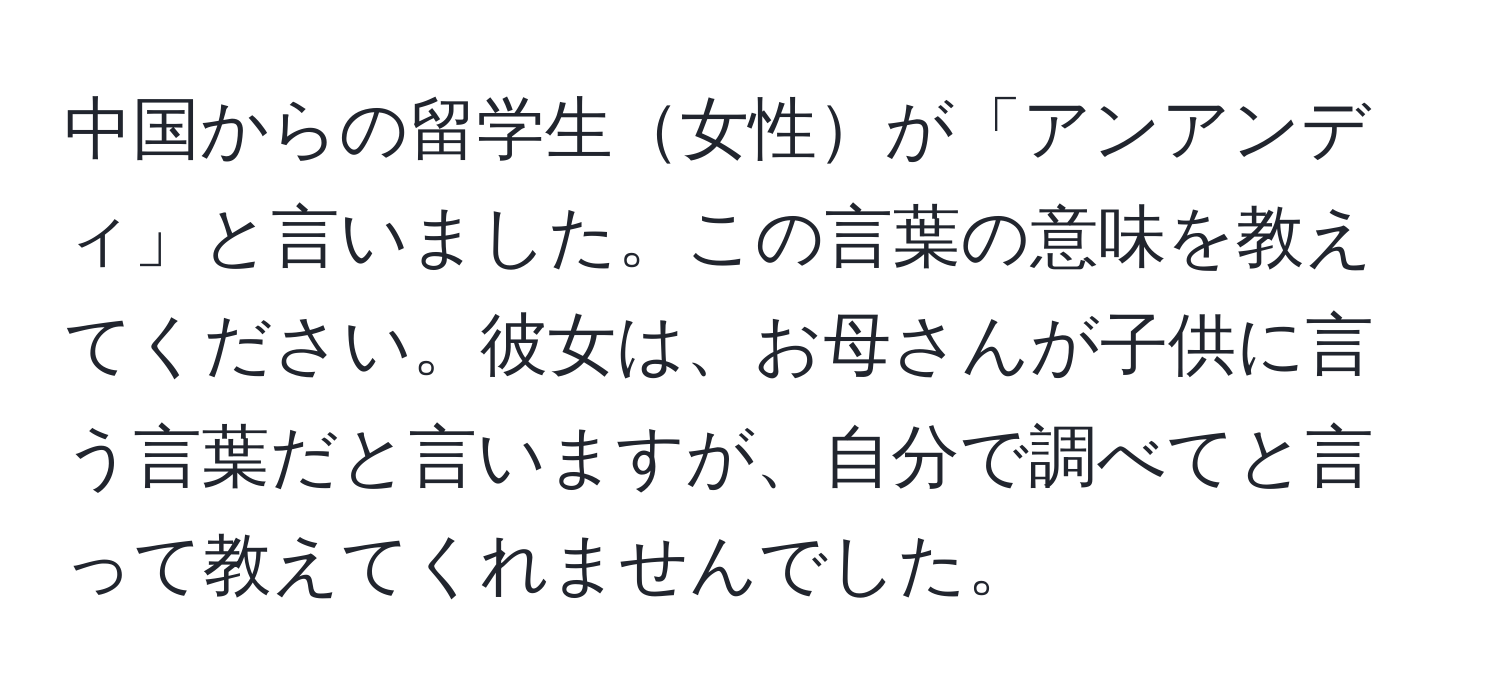 中国からの留学生女性が「アンアンディ」と言いました。この言葉の意味を教えてください。彼女は、お母さんが子供に言う言葉だと言いますが、自分で調べてと言って教えてくれませんでした。