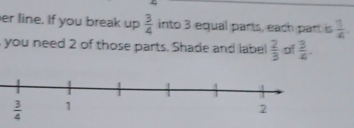 er line. If you break up  3/4  into 3 equal parts, each part is  1/4 .
you need 2 of those parts. Shade and label  2/3  of  3/4 .