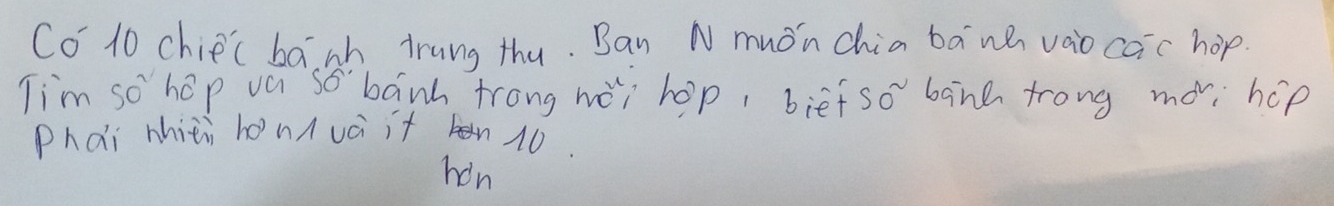 C0 10 chiec banh trung thu. Ban N muOn chia bawh vao caic hop. 
Tim so hop va so banh trong wèi hop, bief S0^2 banh trong movi hop 
Phai mhizi honduai it 10. 
hin