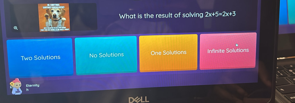 What is the result of solving 2x+5=2x+3
Two Solutions No Solutions One Solutions Infinite Solutions
Eternity
h