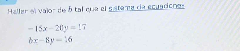 Hallar el valor de b tal que el sistema de ecuaciones
-15x-20y=17
bx-8y=16