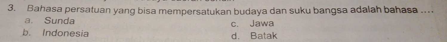 Bahasa persatuan yang bisa mempersatukan budaya dan suku bangsa adalah bahasa ...
a. Sunda
c. Jawa
b. Indonesia
d. Batak