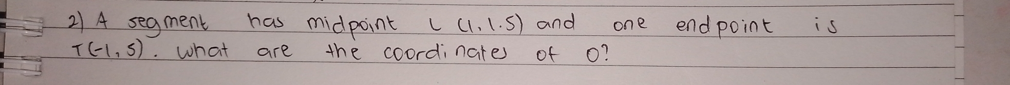 A segment has midpoint L(1,1.5) and one endpoint is
T(-1,5). what are the coordinates of o?