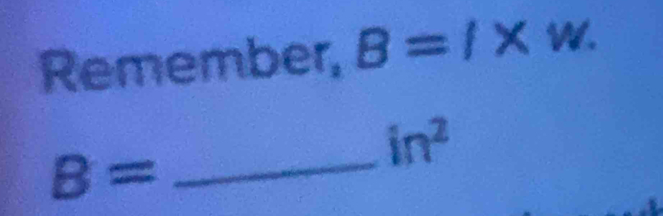 Remember, B=l* w.
in^2
_ B=