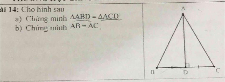 ài 14: Cho hình sau 
a) Chứng minh △ ABD=△ ACD
b) Chứng minh AB=AC.