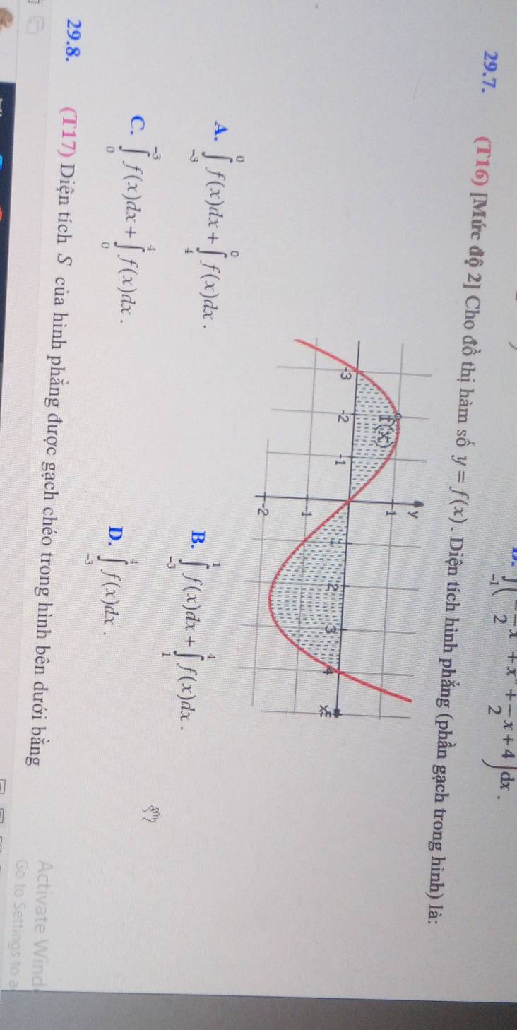 _-1( (-)/2 x+x+frac +frac 2x+4)dx.
29.7. (T16) [Mức độ 2] Cho đồ thị hàm số y=f(x). Diện tích hình phẳng (phần gạch trong hình) là:
A. ∈tlimits _(-3)^0f(x)dx+∈tlimits _4^0f(x)dx.
B. ∈tlimits _(-3)^1f(x)dx+∈tlimits _1^4f(x)dx.
C. ∈tlimits _0^(-3)f(x)dx+∈tlimits _0^4f(x)dx.
D. ∈tlimits _(-3)^4f(x)dx.
29.8. (T17) Diện tích Số của hình phẳng được gạch chéo trong hình bên dưới bằng
Activate Wind
Go to Settings to a