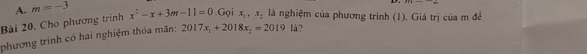 A. m=-3
Bài 20. Cho phương trình x^2-x+3m-11=0.Gọi x_1, x_2 là nghiệm của phương trình (1). Giá trị của m đề
phương trình có hai nghiệm thỏa mãn: 2017x_1+2018x_2=2019| å?