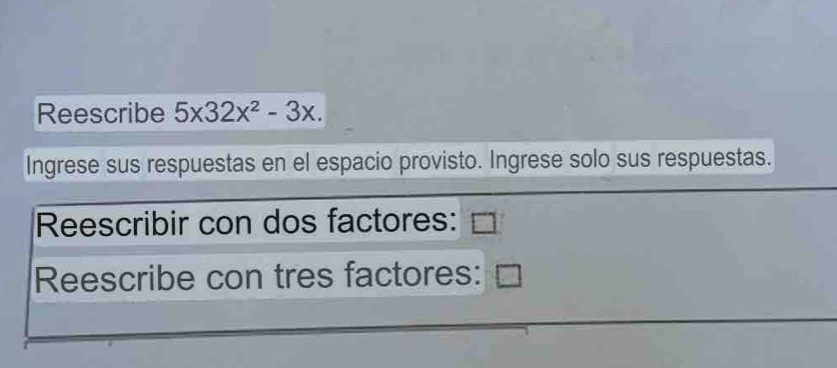 Reescribe 5x32x^2-3x. 
Ingrese sus respuestas en el espacio provisto. Ingrese solo sus respuestas. 
Reescribir con dos factores: 
Reescribe con tres factores: