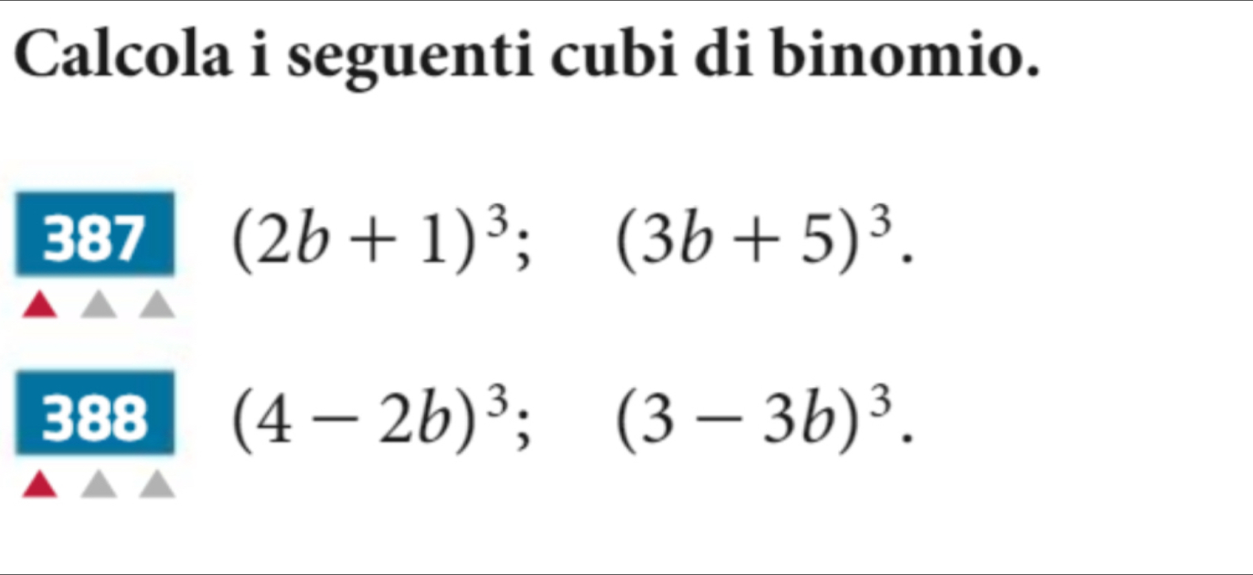 Calcola i seguenti cubi di binomio. 
387 (2b+1)^3; (3b+5)^3. 
388 (4-2b)^3;(3-3b)^3.