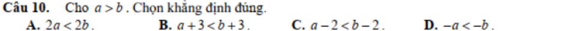 Cho a>b. Chọn khắng định đúng.
A. 2a<2b</tex>. B. a+3. C. a-2 . D. -a .