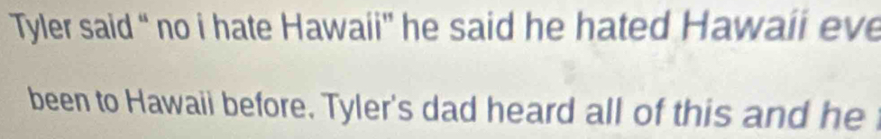 Tyler said “ no i hate Hawaii' he said he hated Hawaii eve 
been to Hawaii before. Tyler's dad heard all of this and he