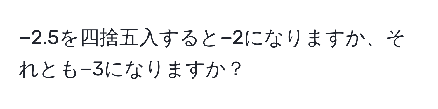 −2.5を四捨五入すると−2になりますか、それとも−3になりますか？