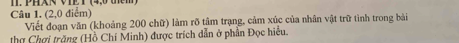 PHAN VIET (4,0 têm) 
Câu 1. (2,0 điểm) 
Viết đoạn văn (khoảng 200 chữ) làm rõ tâm trạng, cảm xúc của nhân vật trữ tình trong bài 
thợ Chợi trăng (Hồ Chí Minh) được trích dẫn ở phần Đọc hiều.