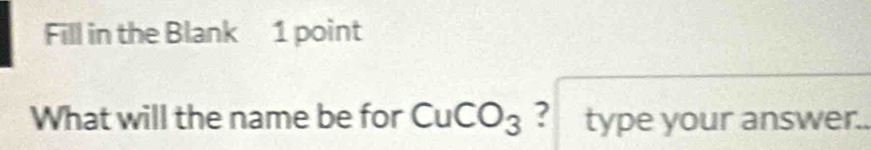 Fill in the Blank 1 point 
What will the name be for CuCO_3 ? type your answer..