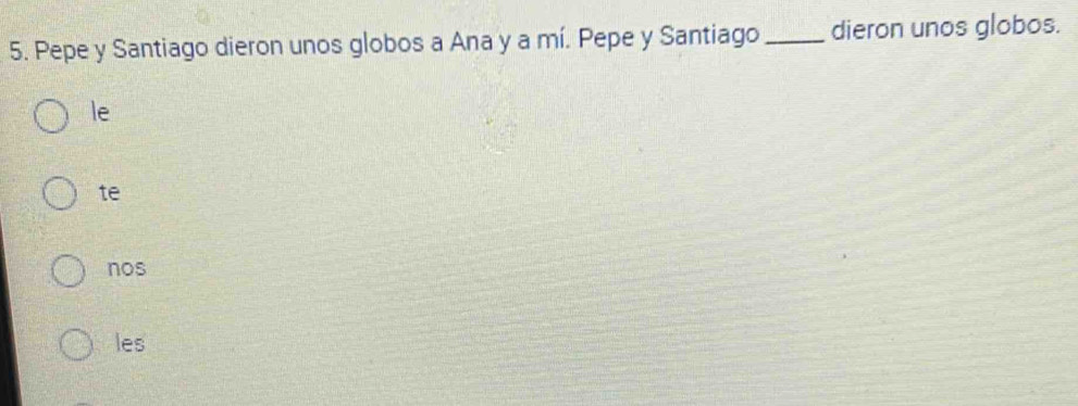 Pepe y Santiago dieron unos globos a Ana y a mí. Pepe y Santiago_ dieron unos globos. 
le 
te 
nos 
les