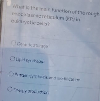 What is the main function of the rough
endoplasmic reticulum (ER) in
eukaryotic cells?
Genetic storage
Lipid synthesis
Protein synthesis and modification
Energy production