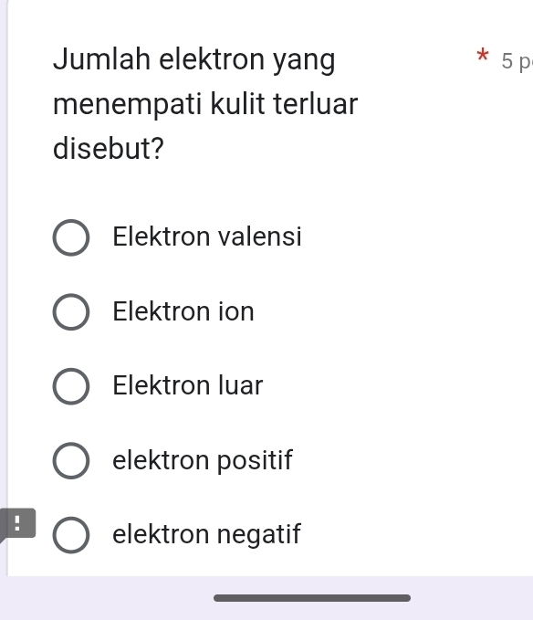 Jumlah elektron yang 5 p
menempati kulit terluar
disebut?
Elektron valensi
Elektron ion
Elektron luar
elektron positif
! elektron negatif