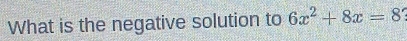 What is the negative solution to 6x^2+8x=8