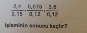  (2,4)/0,15 ·  (0,075)/0,12 ·  (3,6)/0,12 
işleminin sonucu kaçtır?