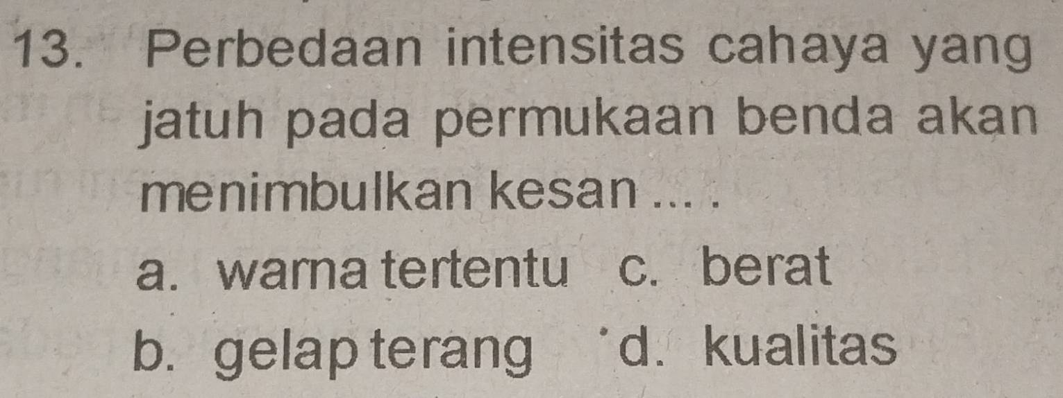 Perbedaan intensitas cahaya yang
jatuh pada permukaan benda akan
menimbulkan kesan ... .
a. warna tertentu c. berat
b. gelap terang d. kualitas