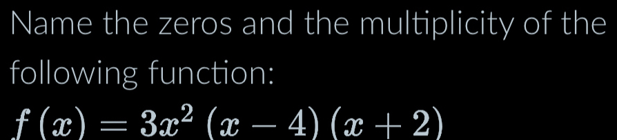 Name the zeros and the multiplicity of the 
following function:
f(x)=3x^2(x-4)(x+2)