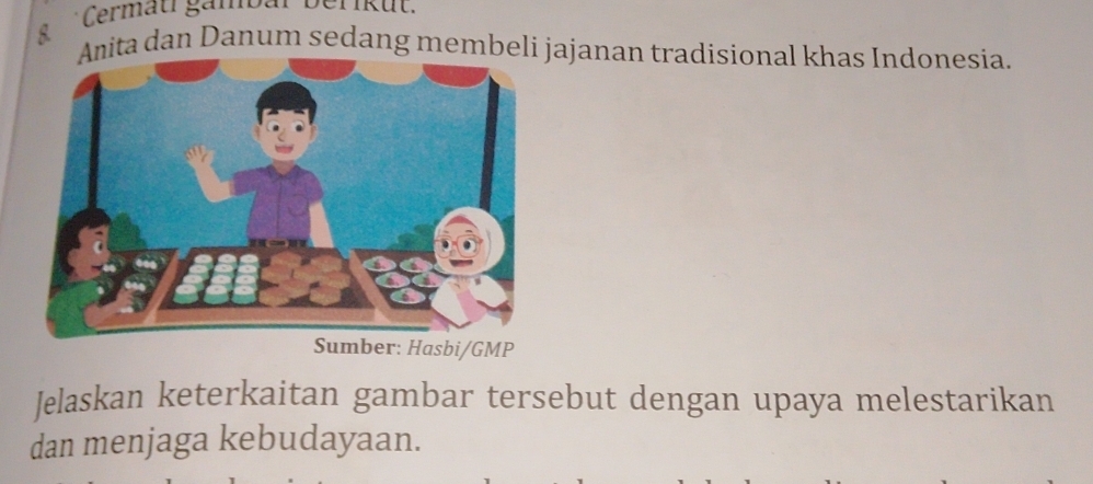 Cermau gambar berikut. 
g Anita dan Danum sedang membeli jajanan tradisional khas Indonesia. 
Sumber: Hasbi/GMP 
Jelaskan keterkaitan gambar tersebut dengan upaya melestarikan 
dan menjaga kebudayaan.