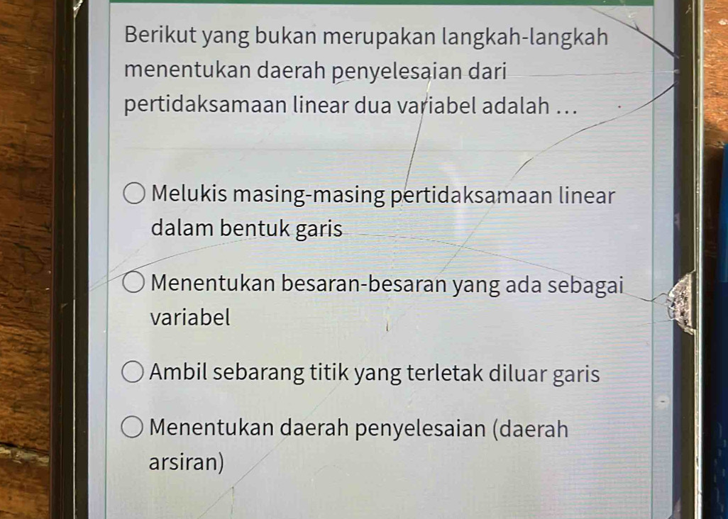 Berikut yang bukan merupakan langkah-langkah
menentukan daerah penyelesaian dari
pertidaksamaan linear dua variabel adalah ..
Melukis masing-masing pertidaksamaan linear
dalam bentuk garis
Menentukan besaran-besaran yang ada sebagai
variabel
Ambil sebarang titik yang terletak diluar garis
Menentukan daerah penyelesaian (daerah
arsiran)