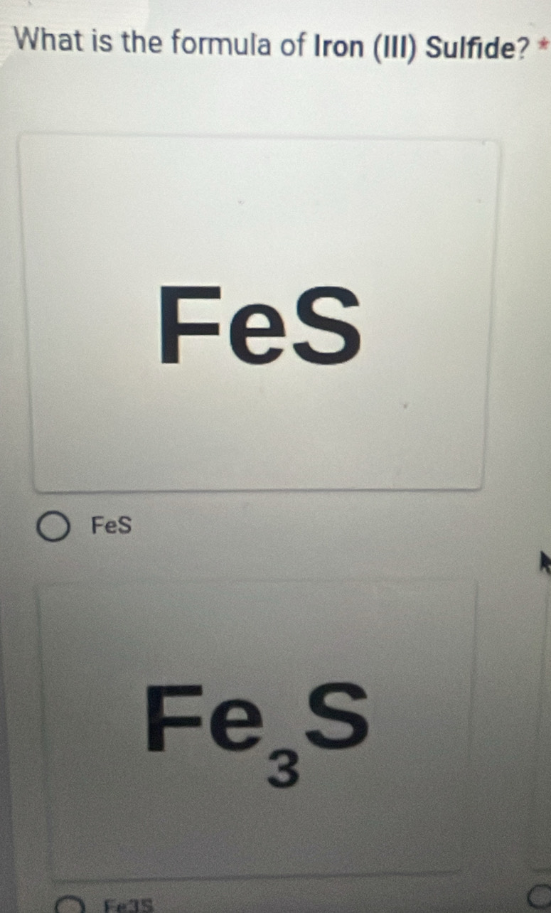 What is the formula of Iron (III) Sulfide? *
FeS
FeS
Fe_3S
Fe3S
a