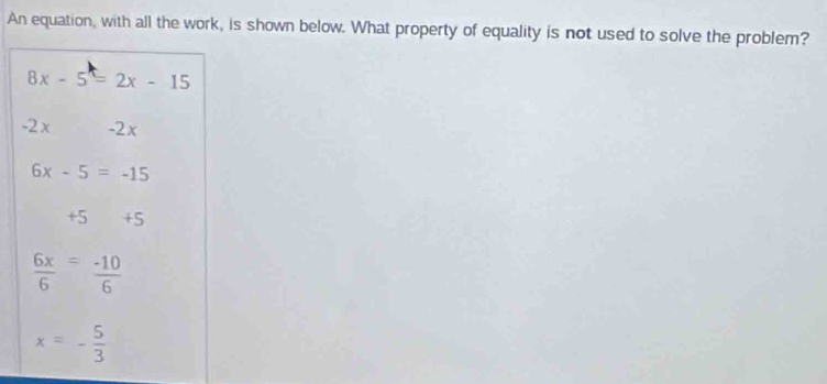 An equation, with all the work, is shown below. What property of equality is not used to solve the problem?
8x-5=2x-15
2x -2x
6x-5=-15
+5+5
 6x/6 = (-10)/6 
x=- 5/3 