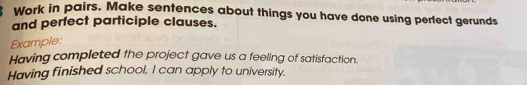 Work in pairs. Make sentences about things you have done using perfect gerunds 
and perfect participle clauses. 
Example: 
Having completed the project gave us a feeling of satisfaction. 
Having finished school, I can apply to university.