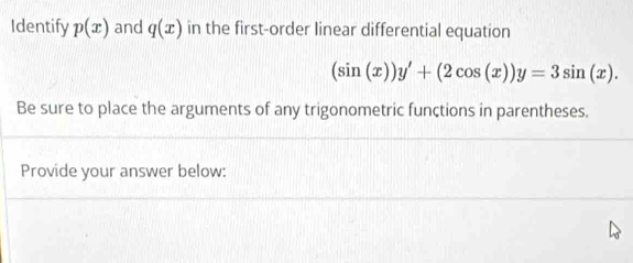 Identify p(x) and q(x) in the first-order linear differential equation
(sin (x))y'+(2cos (x))y=3sin (x). 
Be sure to place the arguments of any trigonometric functions in parentheses.
Provide your answer below: