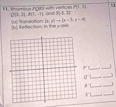 Rhombus PQRS with vertices P(1,5), 12
Q(5,2), R(1,-1) , and S(-3,2)
(a) Translation: (x,y)to (x-5,y-4)
(b) Reflection: in the y-axis
P' _ _)
Q' _ _)
R' __)
S' _ _)