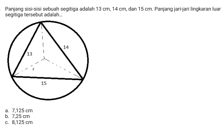 Panjang sisi-sisi sebuah segitiga adalah 13 cm, 14 cm, dan 15 cm. Panjang jari-jari lingkaran luar
segitiga tersebut adalah...
a. 7,125 cm
b. 7,25 cm
c. 8,125 cm