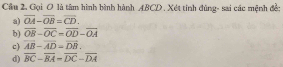 Gọi O là tâm hình bình hành ABCD. Xét tính đúng- sai các mệnh đề: 
a) overline OA-overline OB=overline CD. 
b) vector OB-vector OC=vector OD-vector OA
c) overline AB-overline AD=overline DB. 
d) overline BC-overline BA=overline DC-overline DA