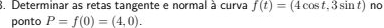 Determinar as retas tangente e normal à curva f(t)=(4cos t,3sin t) no 
ponto P=f(0)=(4,0).