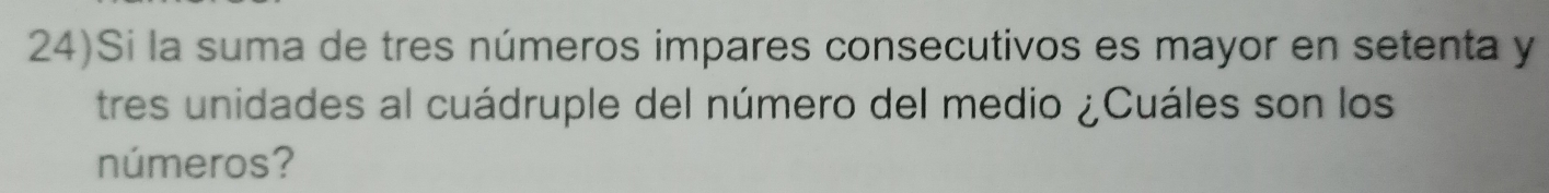 24)Si la suma de tres números impares consecutivos es mayor en setenta y 
tres unidades al cuádruple del número del medio ¿Cuáles son los 
números?