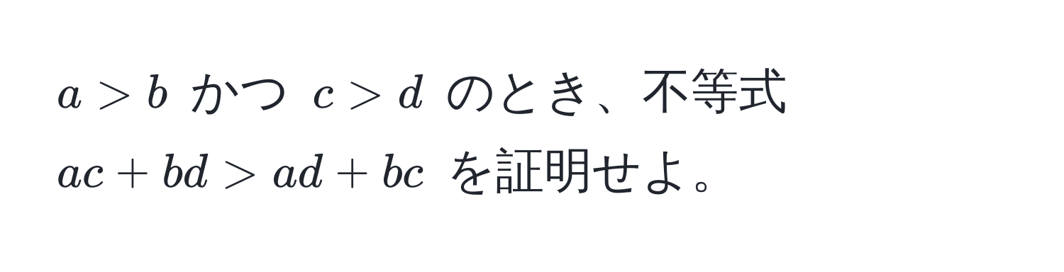 $a > b$ かつ $c > d$ のとき、不等式 $ac + bd > ad + bc$ を証明せよ。