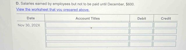 Salaries earned by employees but not to be paid until December, $600. 
View the worksheet that you prepared above.