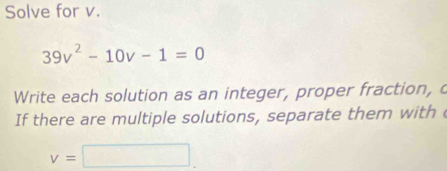 Solve for v.
39v^2-10v-1=0
Write each solution as an integer, proper fraction, c 
If there are multiple solutions, separate them with
v=□