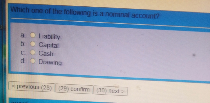 Which one of the following is a nominal account?
a. Liability
b. Capital
C . Cash
d. Drawing
previous (28) (29) confirm (30) next