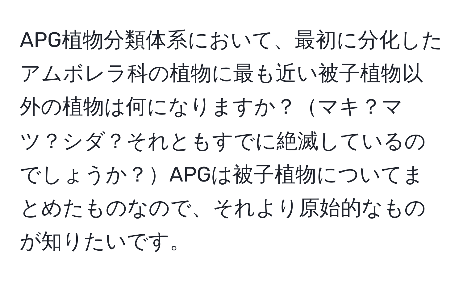 APG植物分類体系において、最初に分化したアムボレラ科の植物に最も近い被子植物以外の植物は何になりますか？マキ？マツ？シダ？それともすでに絶滅しているのでしょうか？APGは被子植物についてまとめたものなので、それより原始的なものが知りたいです。