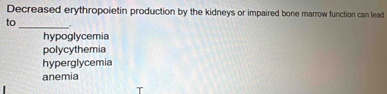 Decreased erythropoietin production by the kidneys or impaired bone marrow function can lead
to_ .
hypoglycemia
polycythemia
hyperglycemia
anemia