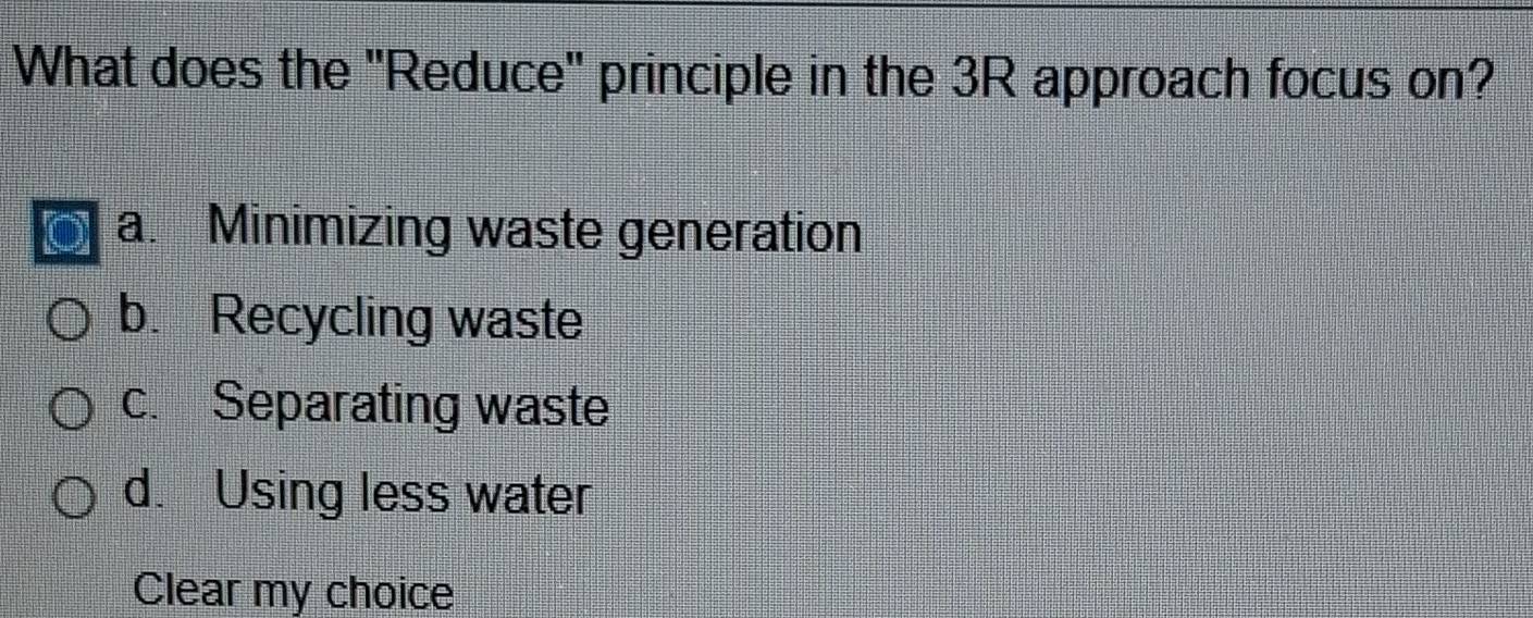 What does the ''Reduce'' principle in the 3R approach focus on?
a. Minimizing waste generation
b. Recycling waste
c. Separating waste
d. Using less water
Clear my choice