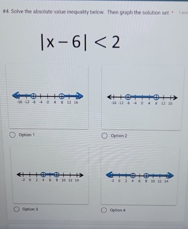 #4: Solve the absolute value inequality below. Then graph the solution set. * o
|x-6|<2</tex>

Option 1 Option 2

Option 3 Option 4