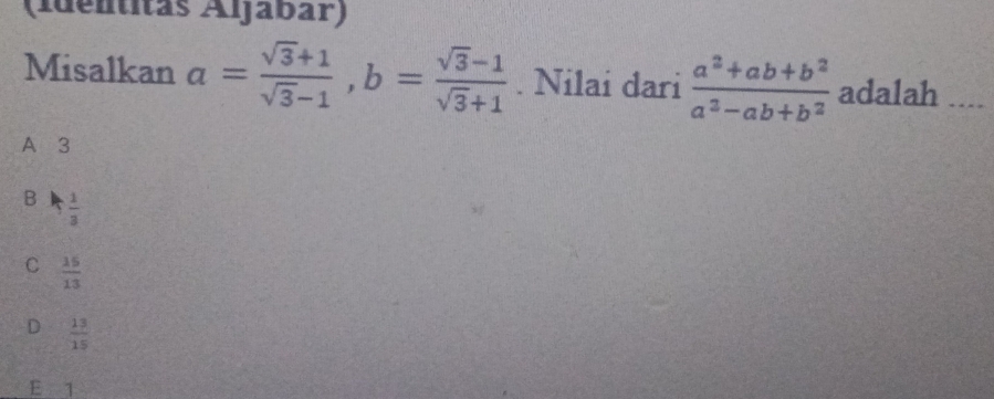 (Identitas Aljábar)
Misalkan a= (sqrt(3)+1)/sqrt(3)-1 , b= (sqrt(3)-1)/sqrt(3)+1 . Nilai dari  (a^2+ab+b^2)/a^2-ab+b^2  adalah_
A 3
B  1/3 
C  15/13 
D  13/15 
E 1