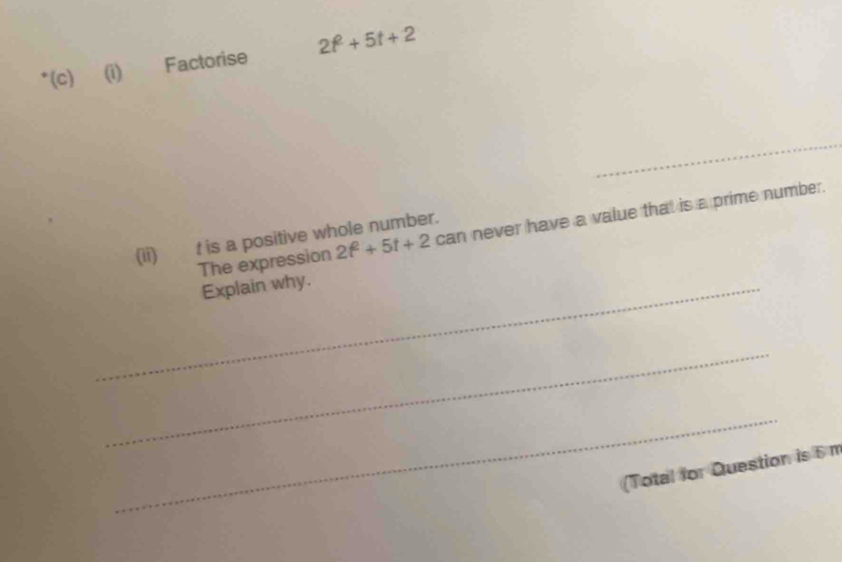 Factorise 2t^2+5t+2
_ 
The expression 2t^2+5t+2 can never have a value that is a prime number. 
(ii) t is a positive whole number. 
_Explain why. 
_ 
_ 
(Total for Question is 6 m