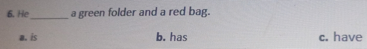 He_ a green folder and a red bag.
a. is b. has c. have