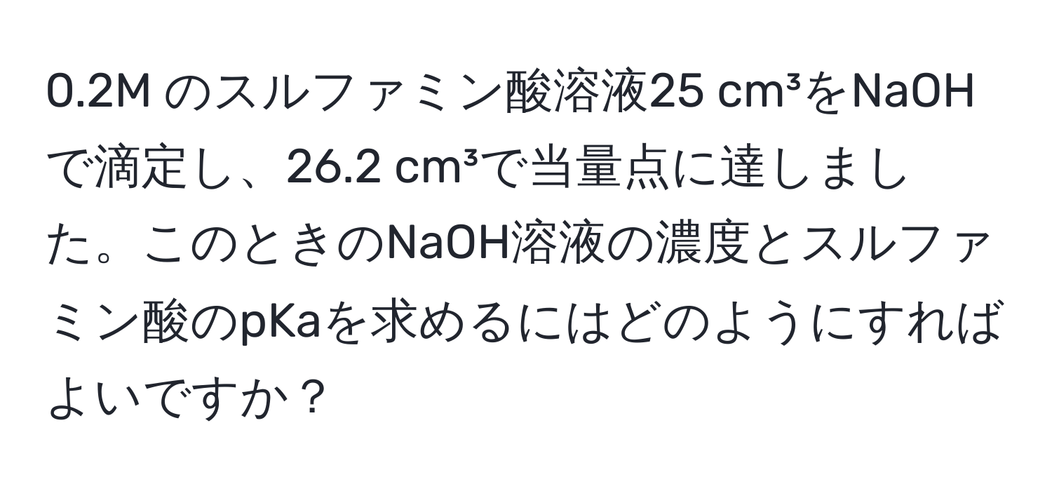 0.2M のスルファミン酸溶液25 cm³をNaOHで滴定し、26.2 cm³で当量点に達しました。このときのNaOH溶液の濃度とスルファミン酸のpKaを求めるにはどのようにすればよいですか？