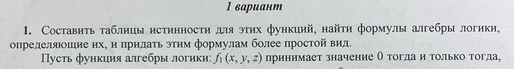 1 вариант 
1. Составить таблицы истинности для этих функций, найτи формулы алгебры логики, 
определяшие ихΡ и прилаτь этим формулм более простой вид. 
Пусть функиия алгебры логики: f_1(x,y,z) принимает значение О тогда итолько тогда,