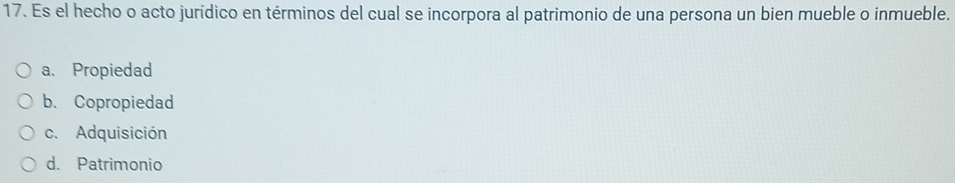 Es el hecho o acto jurídico en términos del cual se incorpora al patrimonio de una persona un bien mueble o inmueble.
a、 Propiedad
b. Copropiedad
c. Adquisición
d. Patrimonio